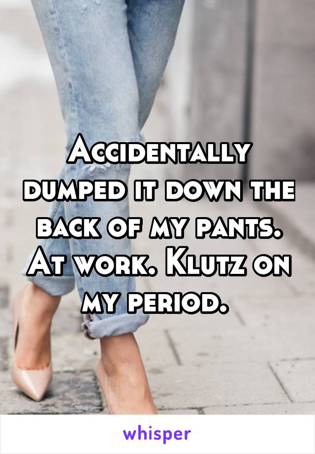 Accidentally dumped it down the back of my pants. At work. Klutz on my period. 