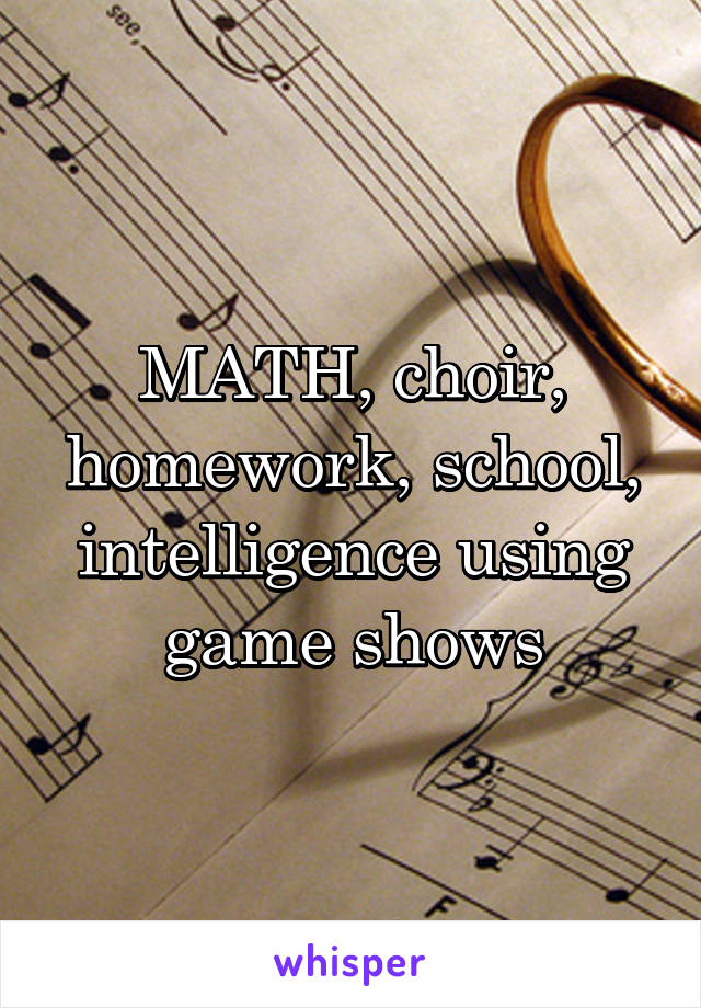 MATH, choir, homework, school, intelligence using game shows