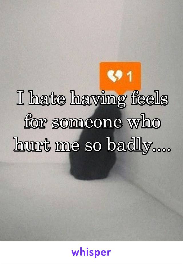 I hate having feels for someone who hurt me so badly.... 