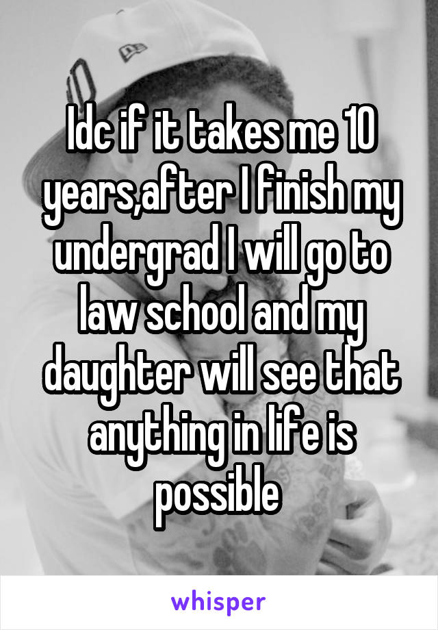 Idc if it takes me 10 years,after I finish my undergrad I will go to law school and my daughter will see that anything in life is possible 