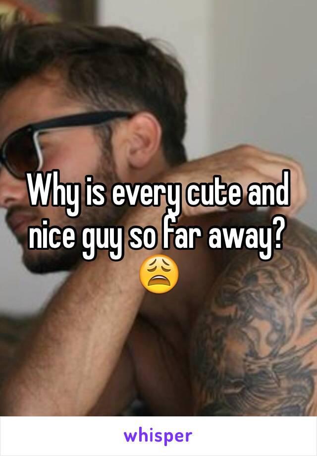 Why is every cute and nice guy so far away? 😩