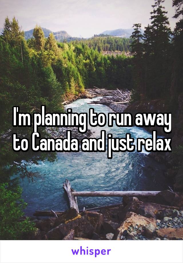 I'm planning to run away to Canada and just relax