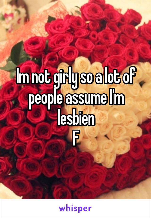 Im not girly so a lot of people assume I'm lesbien
F