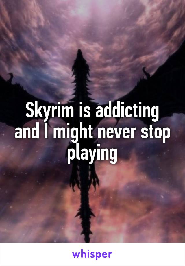 Skyrim is addicting and I might never stop playing