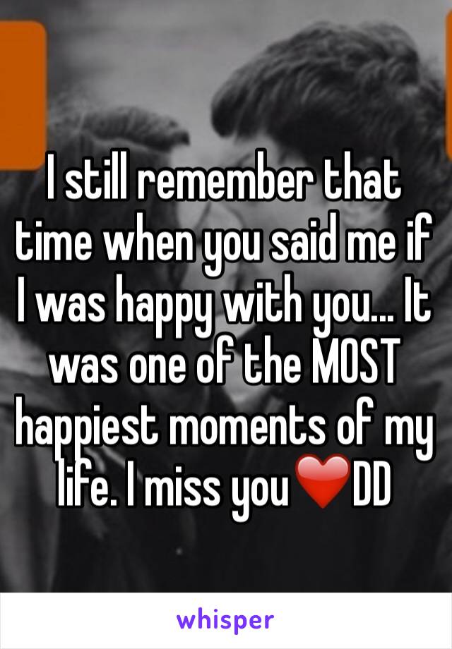 I still remember that time when you said me if I was happy with you... It was one of the MOST happiest moments of my life. I miss you❤️DD