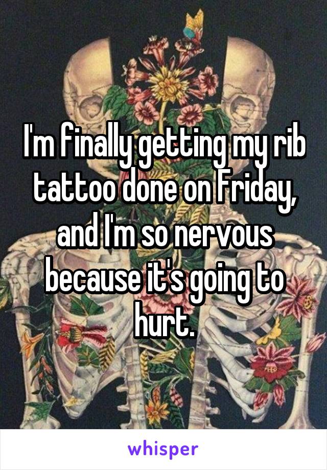 I'm finally getting my rib tattoo done on Friday, and I'm so nervous because it's going to hurt.