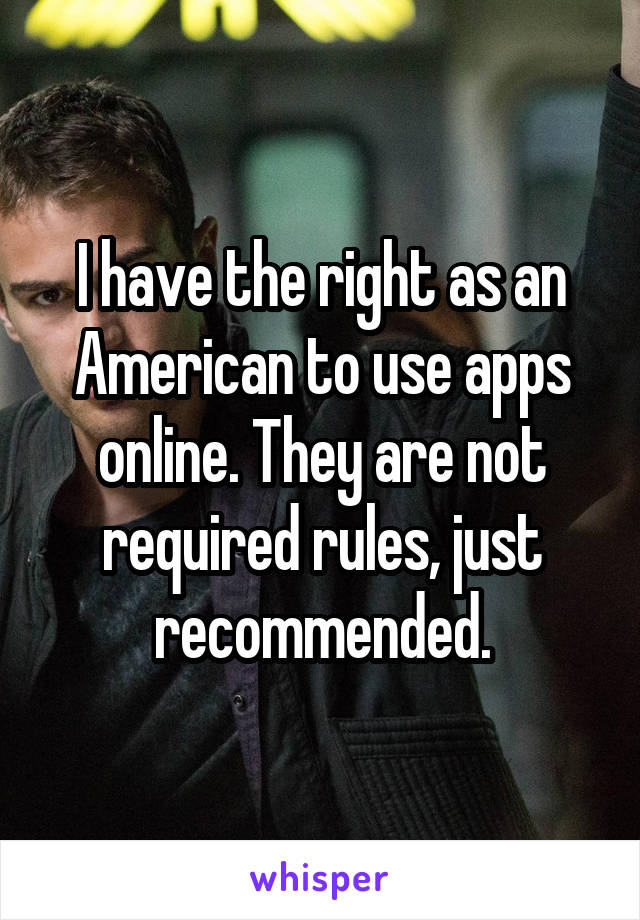 I have the right as an American to use apps online. They are not required rules, just recommended.