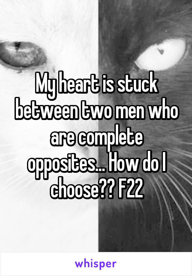 My heart is stuck between two men who are complete opposites... How do I choose?? F22