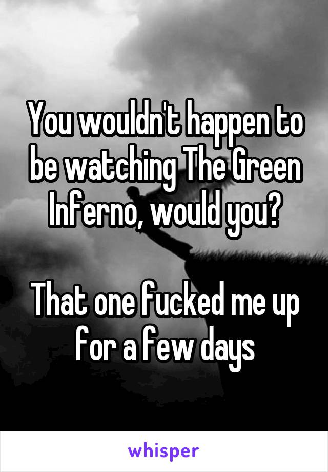 You wouldn't happen to be watching The Green Inferno, would you?

That one fucked me up for a few days