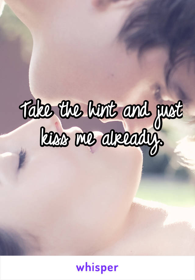 Take the hint and just kiss me already.
