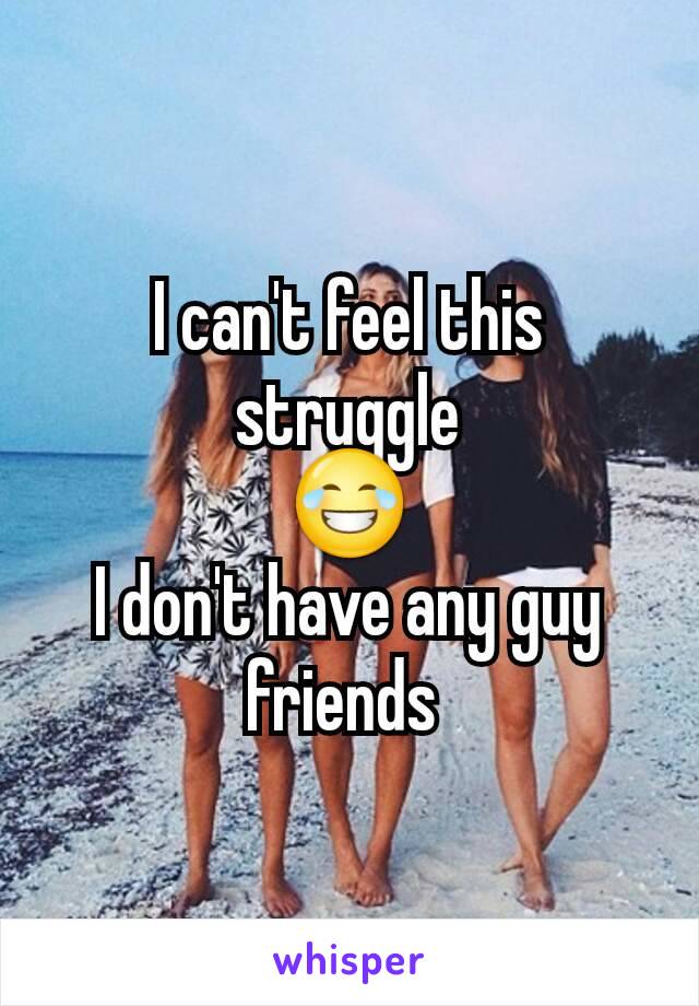 I can't feel this struggle
😂
I don't have any guy friends 