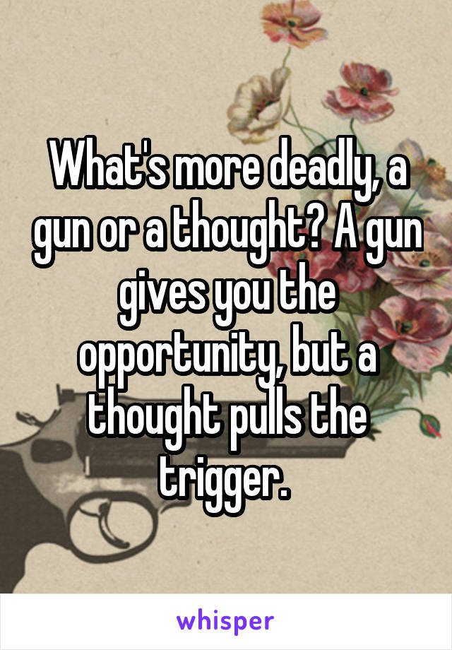 What's more deadly, a gun or a thought? A gun gives you the opportunity, but a thought pulls the trigger. 