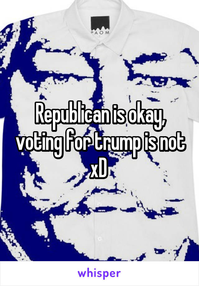 Republican is okay, voting for trump is not xD 