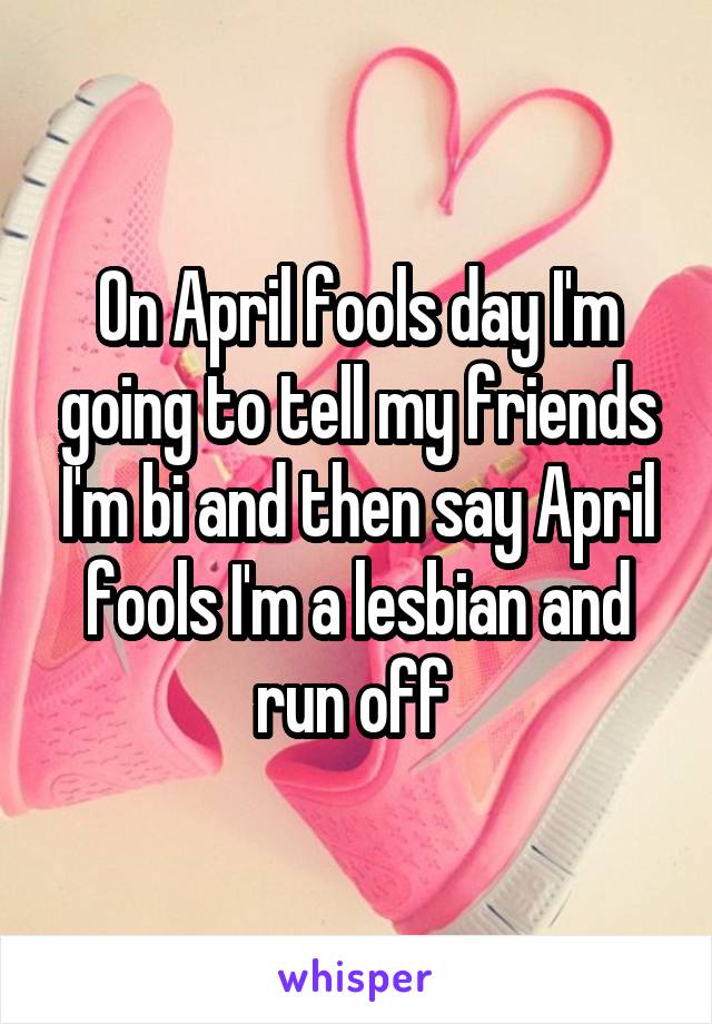 On April fools day I'm going to tell my friends I'm bi and then say April fools I'm a lesbian and run off 