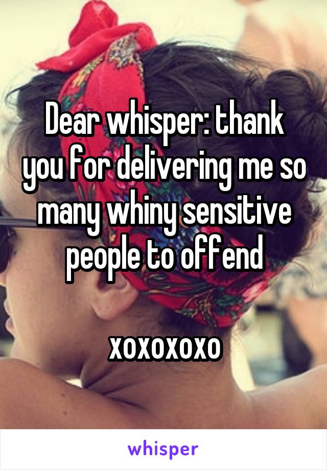 Dear whisper: thank you for delivering me so many whiny sensitive people to offend

xoxoxoxo