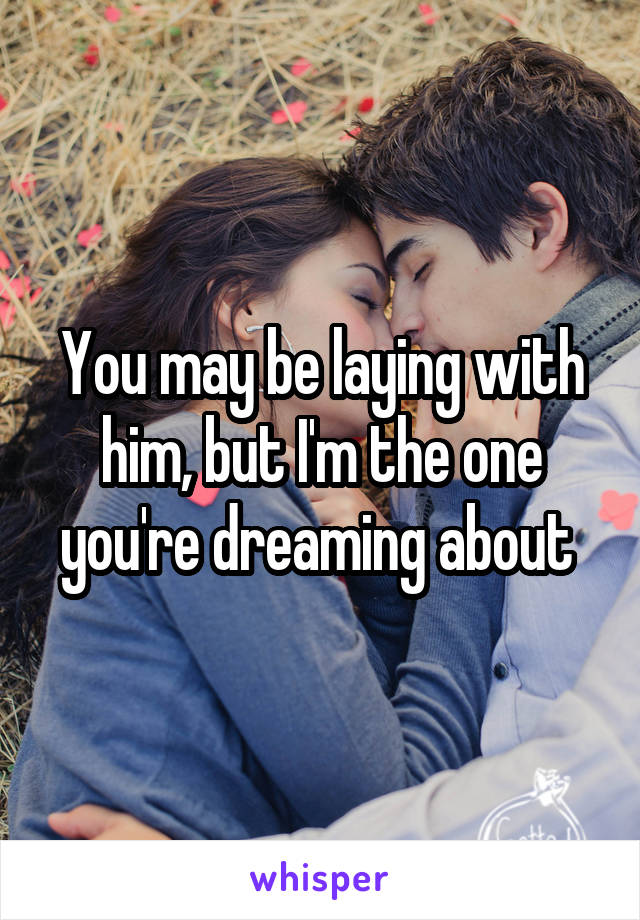 You may be laying with him, but I'm the one you're dreaming about 