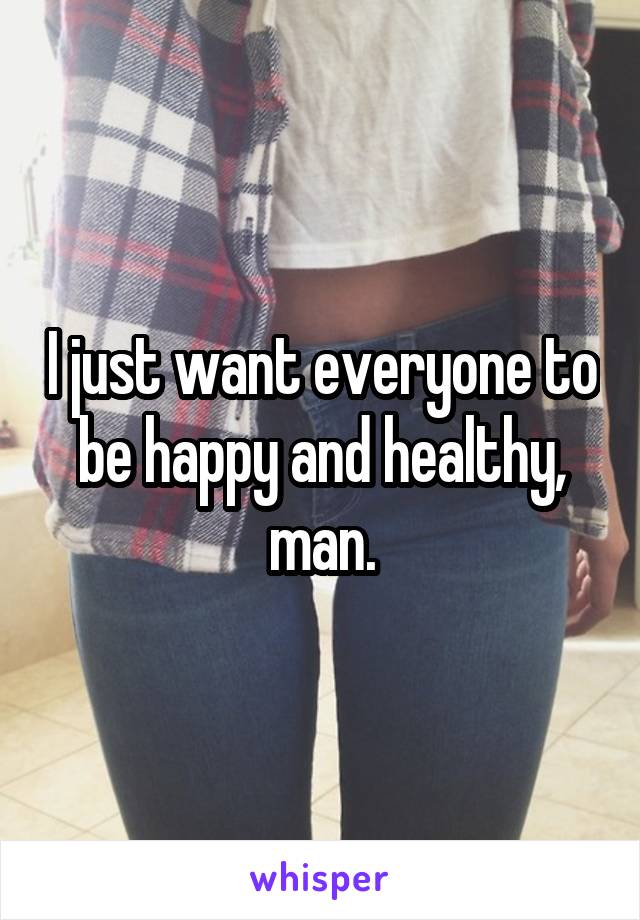 I just want everyone to be happy and healthy, man.