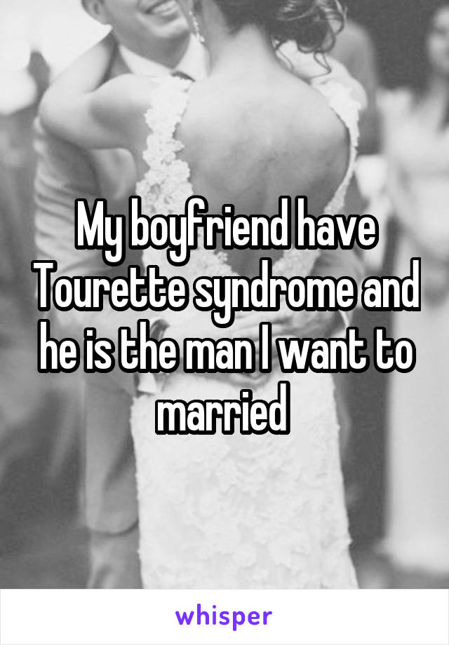 My boyfriend have Tourette syndrome and he is the man I want to married 