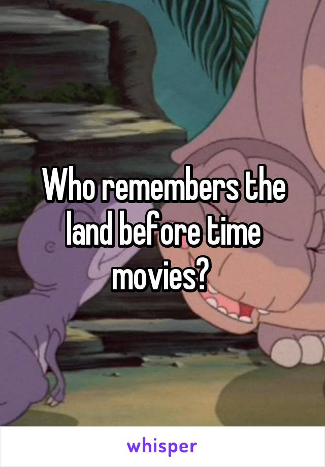 Who remembers the land before time movies? 
