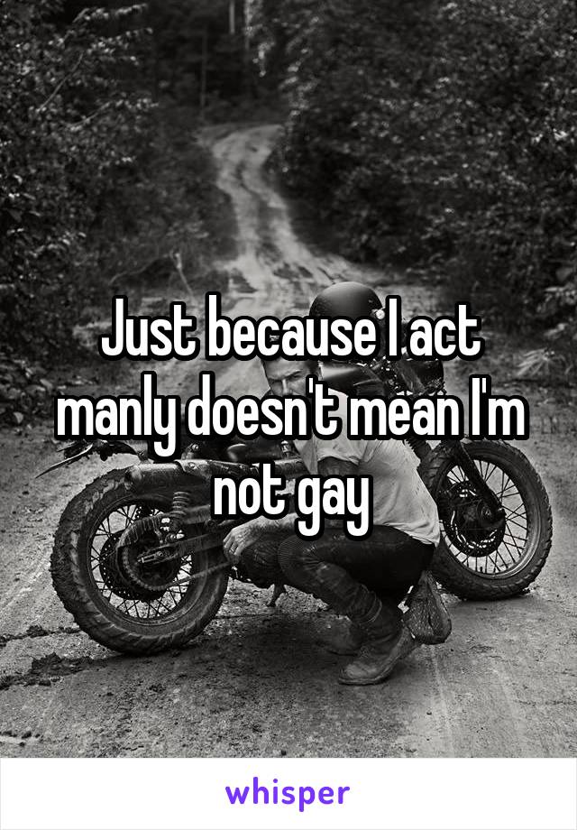 Just because I act manly doesn't mean I'm not gay