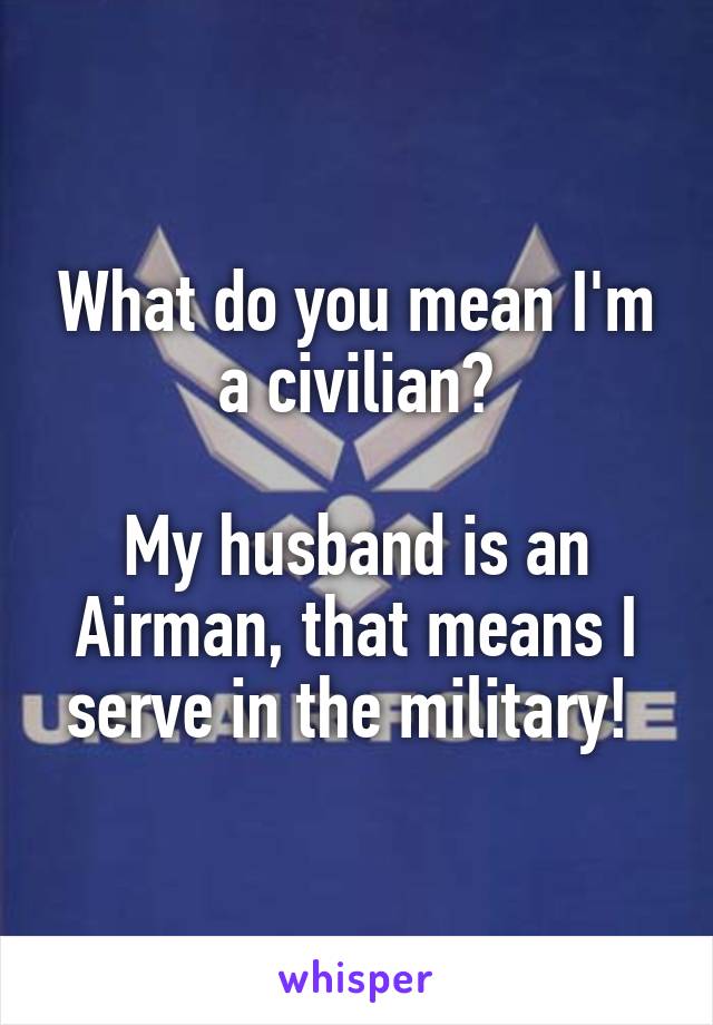 What do you mean I'm a civilian?

My husband is an Airman, that means I serve in the military! 