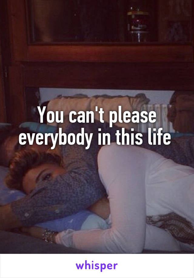 You can't please everybody in this life 
