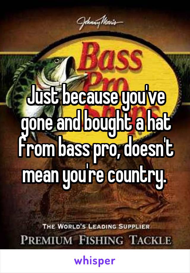 Just because you've gone and bought a hat from bass pro, doesn't mean you're country. 