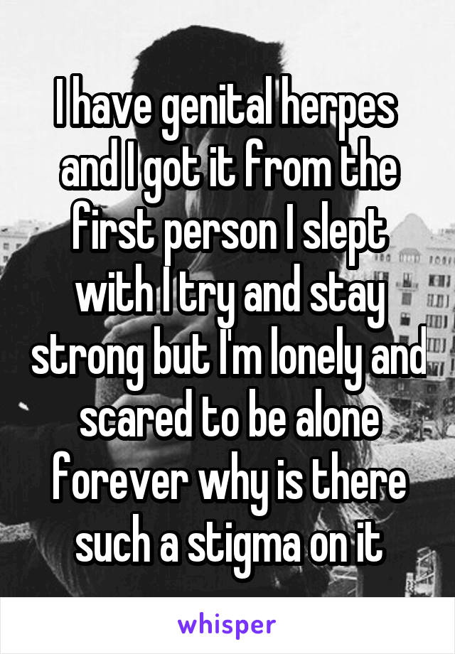 I have genital herpes  and I got it from the first person I slept with I try and stay strong but I'm lonely and scared to be alone forever why is there such a stigma on it