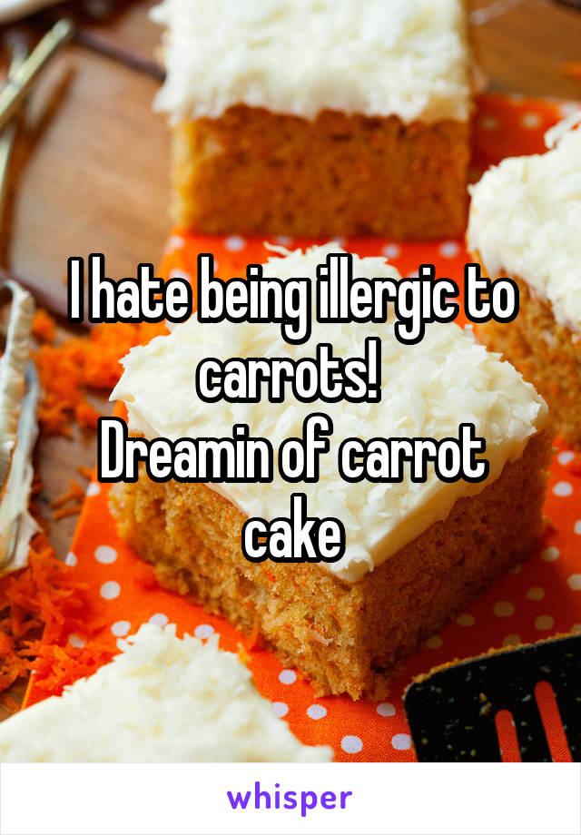 I hate being illergic to carrots! 
Dreamin of carrot cake