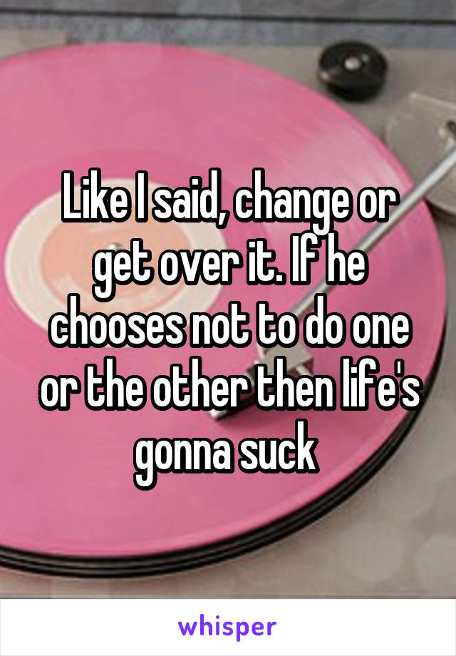 Like I said, change or get over it. If he chooses not to do one or the other then life's gonna suck 