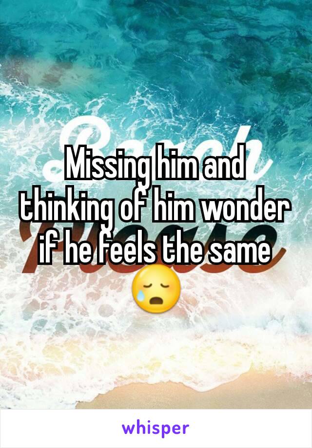 Missing him and thinking of him wonder if he feels the same 😥