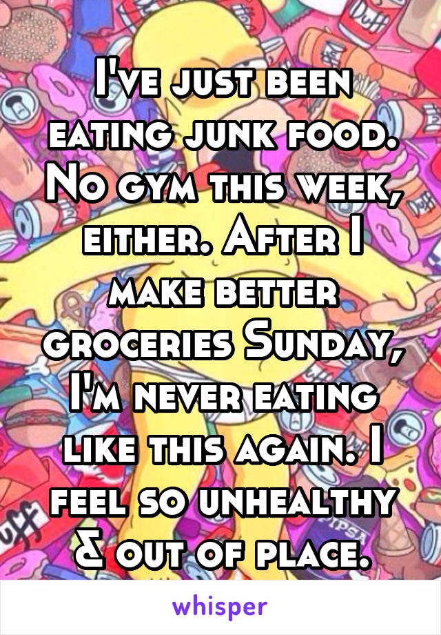 I've just been eating junk food. No gym this week, either. After I make better groceries Sunday, I'm never eating like this again. I feel so unhealthy & out of place.