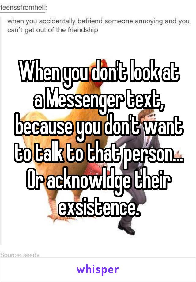 When you don't look at a Messenger text, because you don't want to talk to that person... Or acknowldge their exsistence.