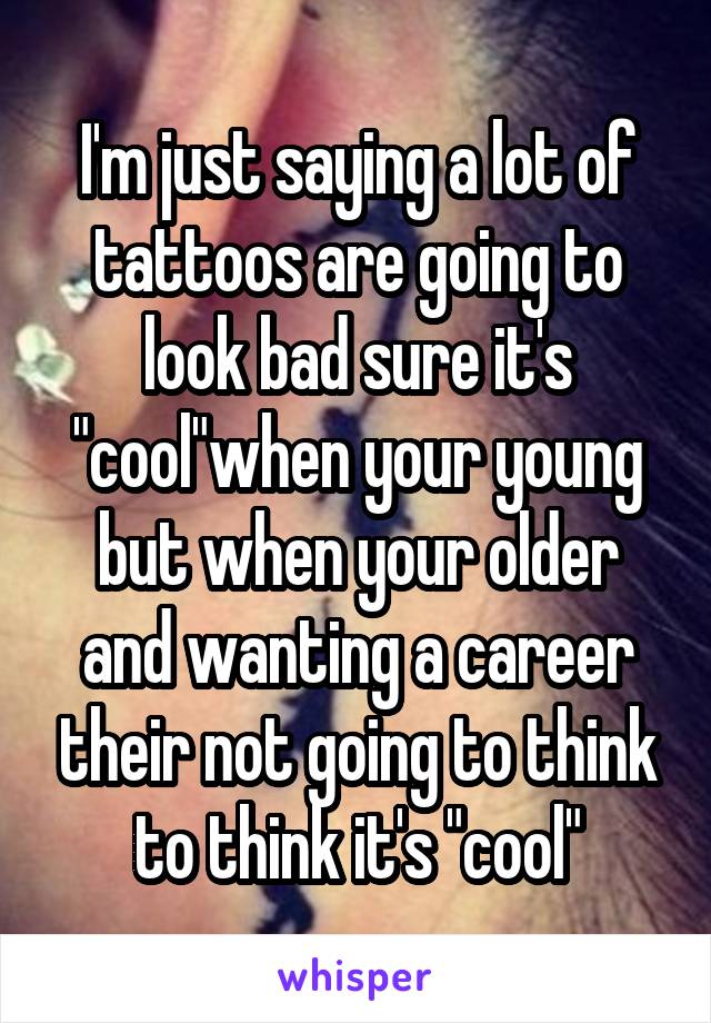 I'm just saying a lot of tattoos are going to look bad sure it's "cool"when your young but when your older and wanting a career their not going to think to think it's "cool"