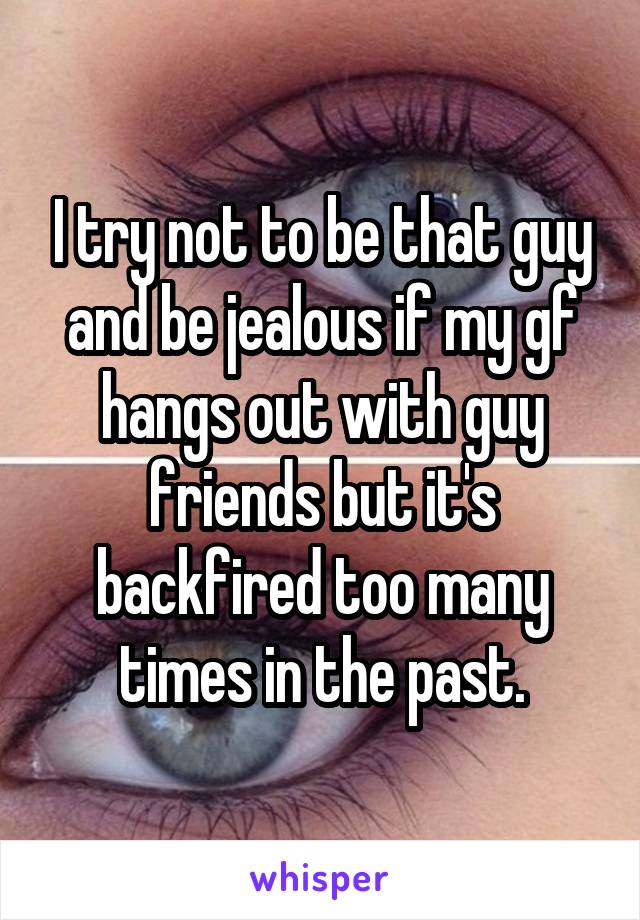 I try not to be that guy and be jealous if my gf hangs out with guy friends but it's backfired too many times in the past.