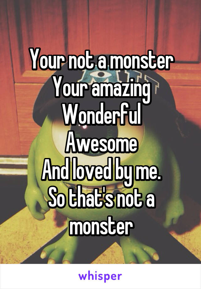 Your not a monster
Your amazing
Wonderful
Awesome
And loved by me.
So that's not a monster