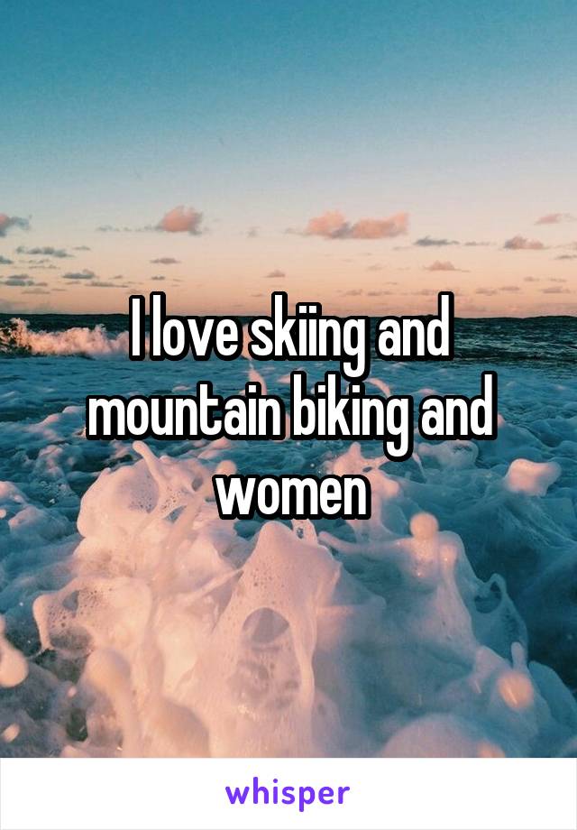 I love skiing and mountain biking and women