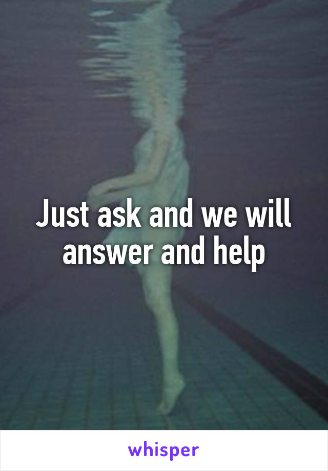 Just ask and we will answer and help