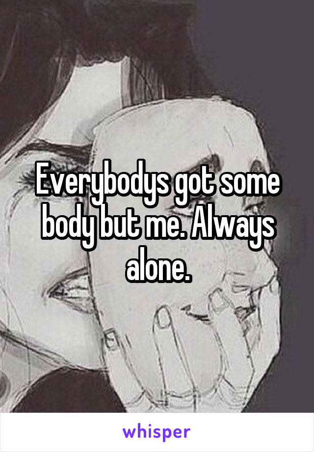 Everybodys got some body but me. Always alone.