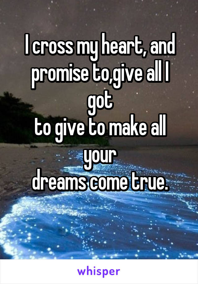 I cross my heart, and
promise to,give all I got
to give to make all your
dreams come true.

