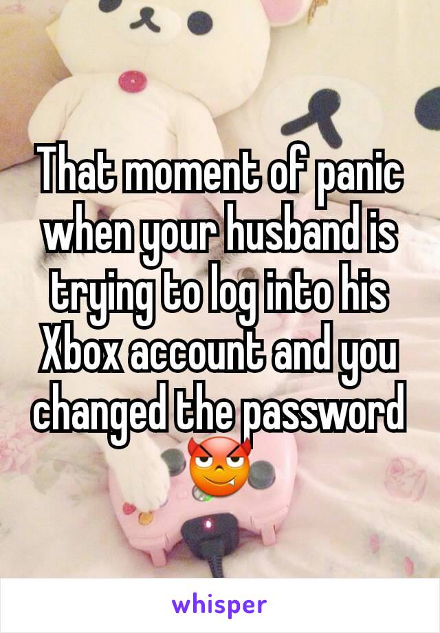 That moment of panic when your husband is trying to log into his Xbox account and you changed the password 😈