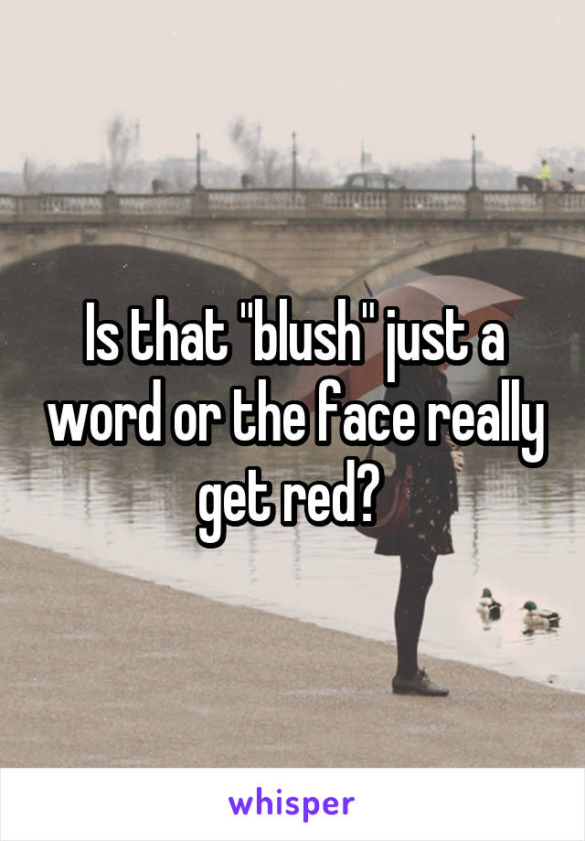 Is that "blush" just a word or the face really get red? 