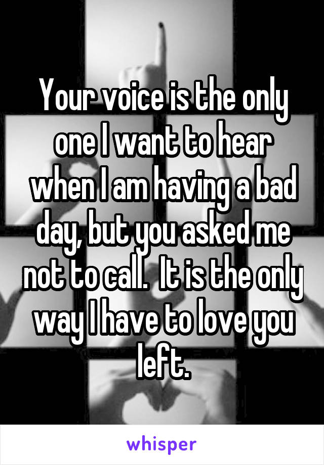 Your voice is the only one I want to hear when I am having a bad day, but you asked me not to call.  It is the only way I have to love you left.