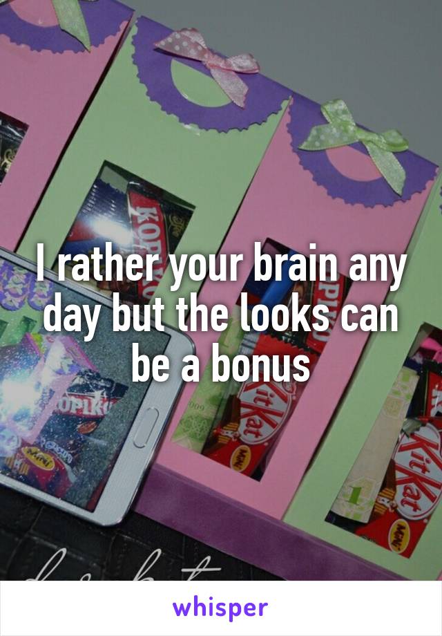 I rather your brain any day but the looks can be a bonus