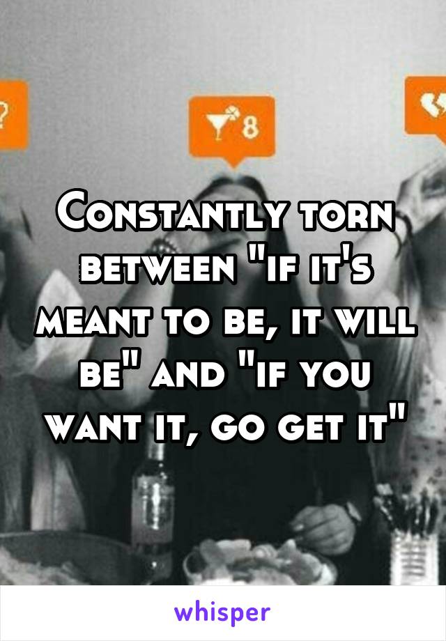 Constantly torn between "if it's meant to be, it will be" and "if you want it, go get it"