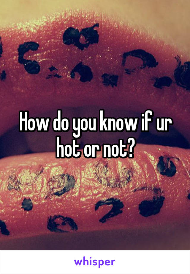 How do you know if ur hot or not?