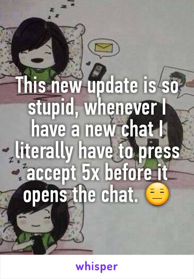 This new update is so stupid, whenever I have a new chat I literally have to press accept 5x before it opens the chat. 😑