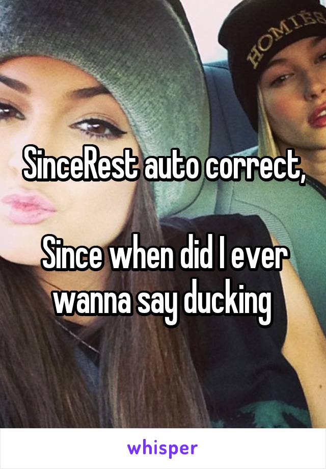 SinceRest auto correct, 
Since when did I ever wanna say ducking 