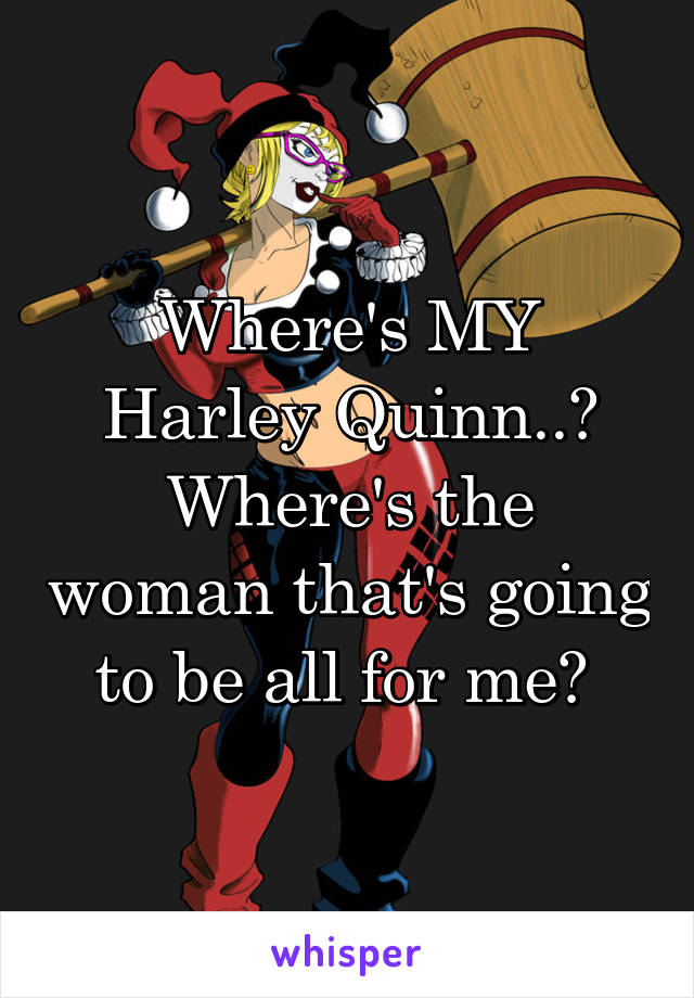 Where's MY Harley Quinn..? Where's the woman that's going to be all for me? 