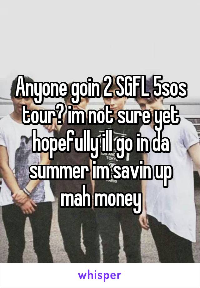 Anyone goin 2 SGFL 5sos tour? im not sure yet hopefully ill go in da summer im savin up mah money